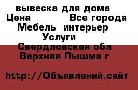 вывеска для дома › Цена ­ 3 500 - Все города Мебель, интерьер » Услуги   . Свердловская обл.,Верхняя Пышма г.